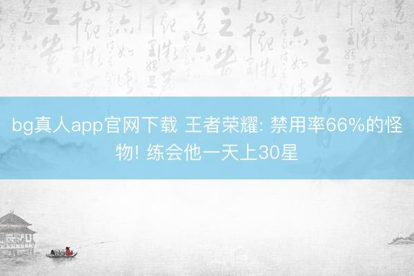 bg真人app官网下载 王者荣耀: 禁用率66%的怪物! 练会他一天上30星
