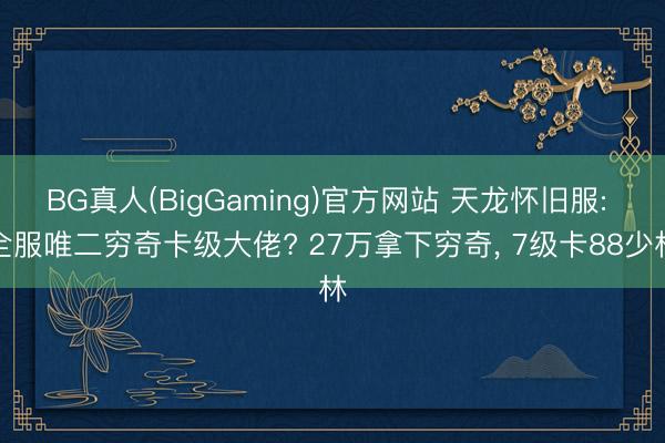 BG真人(BigGaming)官方网站 天龙怀旧服: 全服唯二穷奇卡级大佬? 27万拿下穷奇, 7级卡88少林