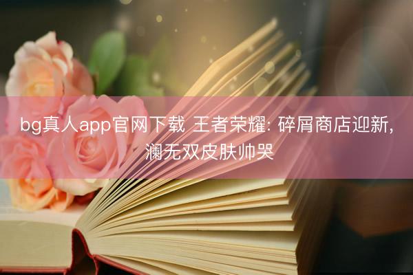 bg真人app官网下载 王者荣耀: 碎屑商店迎新, 澜无双皮肤帅哭