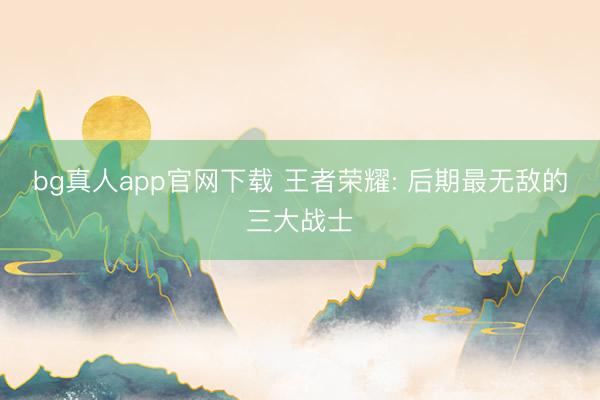 bg真人app官网下载 王者荣耀: 后期最无敌的三大战士