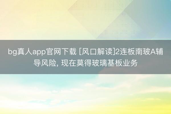 bg真人app官网下载 [风口解读]2连板南玻A辅导风险， 现在莫得玻璃基板业务