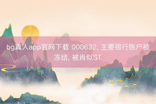bg真人app官网下载 000632, 主要银行账户被冻结, 被肖似ST