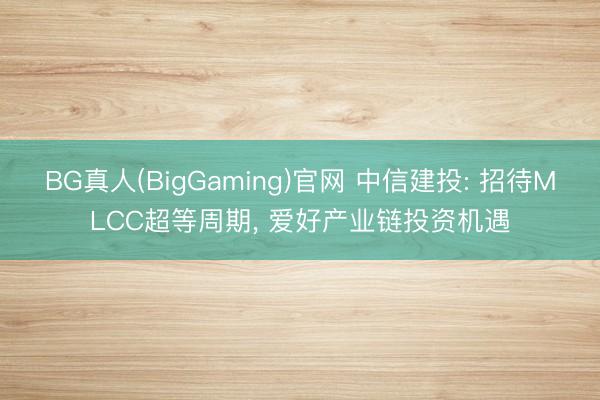 BG真人(BigGaming)官网 中信建投: 招待MLCC超等周期， 爱好产业链投资机遇