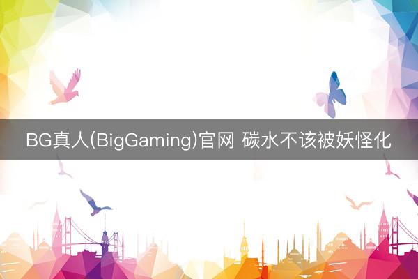 BG真人(BigGaming)官网 碳水不该被妖怪化
