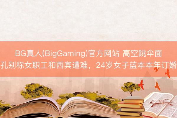 BG真人(BigGaming)官方网站 高空跳伞面孔别称女职工和西宾遭难，24岁女子蓝本本年订婚
