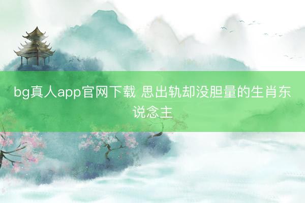 bg真人app官网下载 思出轨却没胆量的生肖东说念主