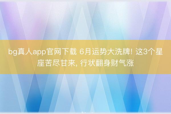 bg真人app官网下载 6月运势大洗牌! 这3个星座苦尽甘来, 行状翻身财气涨