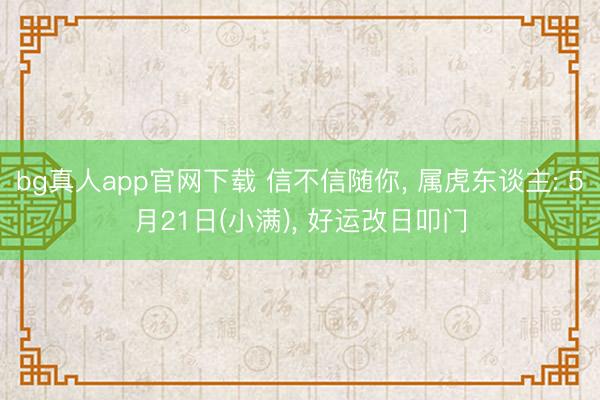 bg真人app官网下载 信不信随你， 属虎东谈主: 5月21日(小满)， 好运改日叩门