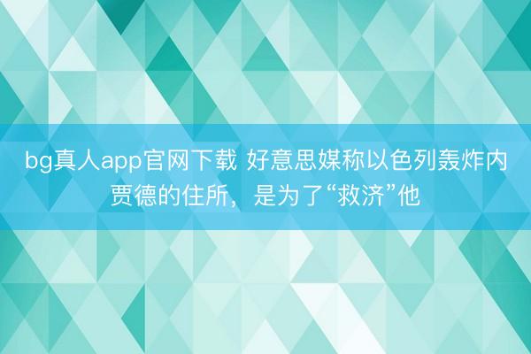 bg真人app官网下载 好意思媒称以色列轰炸内贾德的住所，是为了“救济”他