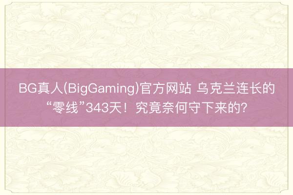 BG真人(BigGaming)官方网站 乌克兰连长的“零线”343天！究竟奈何守下来的？