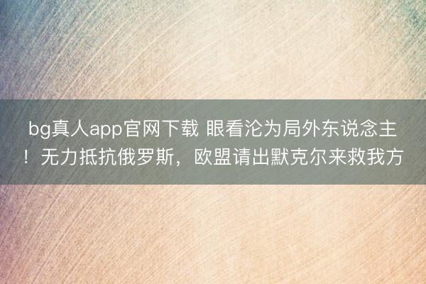 bg真人app官网下载 眼看沦为局外东说念主！无力抵抗俄罗斯，欧盟请出默克尔来救我方