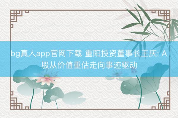 bg真人app官网下载 重阳投资董事长王庆: A股从价值重估走向事迹驱动