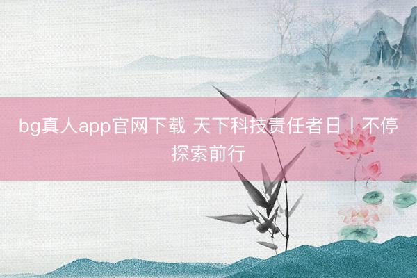 bg真人app官网下载 天下科技责任者日丨不停探索前行