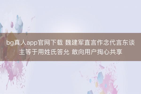 bg真人app官网下载 魏建军直言作念代言东谈主等于用姓氏答允 敢向用户掏心共享
