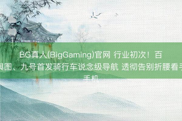 BG真人(BigGaming)官网 行业初次!百度舆图、九号首发骑行车说念级导航 透彻告别折腰看手机