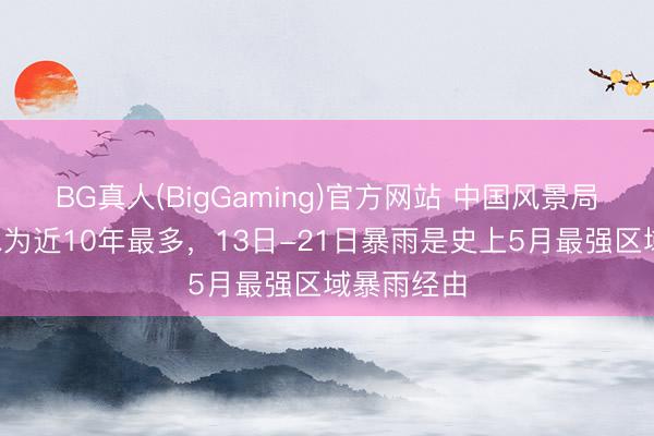 BG真人(BigGaming)官方网站 中国风景局:5月降水为近10年最多,13日-21日暴雨是史上5月最强区域暴雨经由
