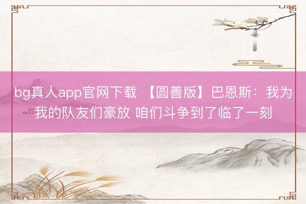 bg真人app官网下载 【圆善版】巴恩斯：我为我的队友们豪放 咱们斗争到了临了一刻
