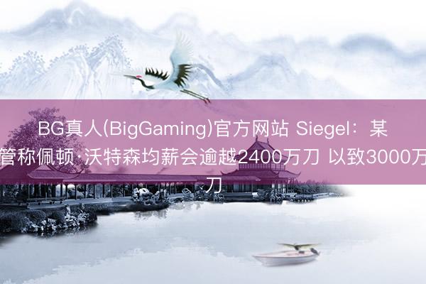 BG真人(BigGaming)官方网站 Siegel：某高管称佩顿·沃特森均薪会逾越2400万刀 以致3000万刀
