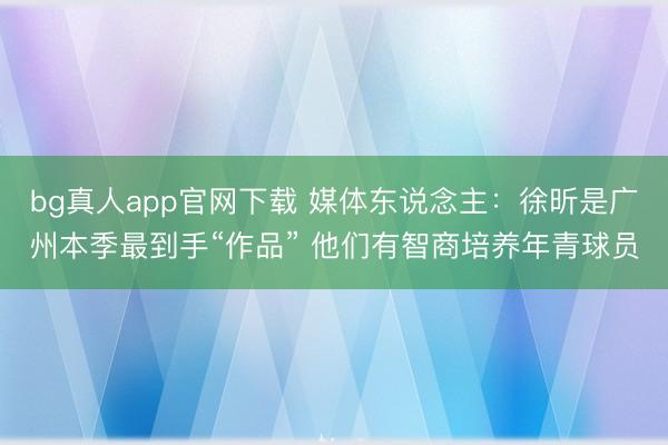 bg真人app官网下载 媒体东说念主:徐昕是广州本季最到手“作品” 他们有智商培养年青球员