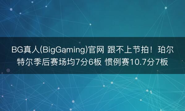 BG真人(BigGaming)官网 跟不上节拍！珀尔特尔季后赛场均7分6板 惯例赛10.7分7板