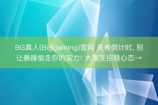 BG真人(BigGaming)官网 高考倒计时， 别让暴躁偷走你的实力! 大家支招稳心态→