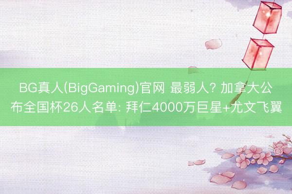 BG真人(BigGaming)官网 最弱人? 加拿大公布全国杯26人名单: 拜仁4000万巨星+尤文飞翼