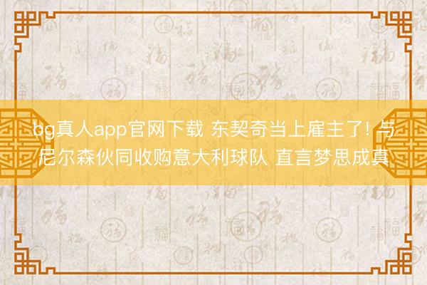 bg真人app官网下载 东契奇当上雇主了! 与尼尔森伙同收购意大利球队 直言梦思成真
