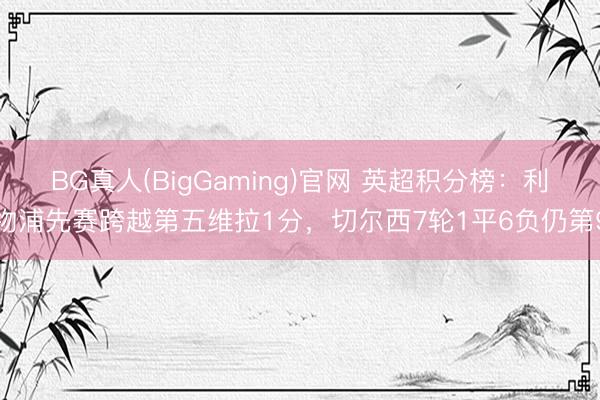 BG真人(BigGaming)官网 英超积分榜：利物浦先赛跨越第五维拉1分，切尔西7轮1平6负仍第9