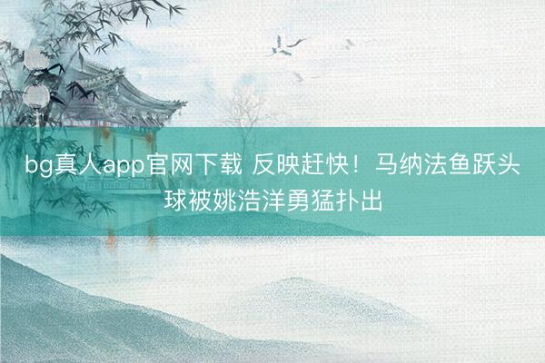 bg真人app官网下载 反映赶快！马纳法鱼跃头球被姚浩洋勇猛扑出
