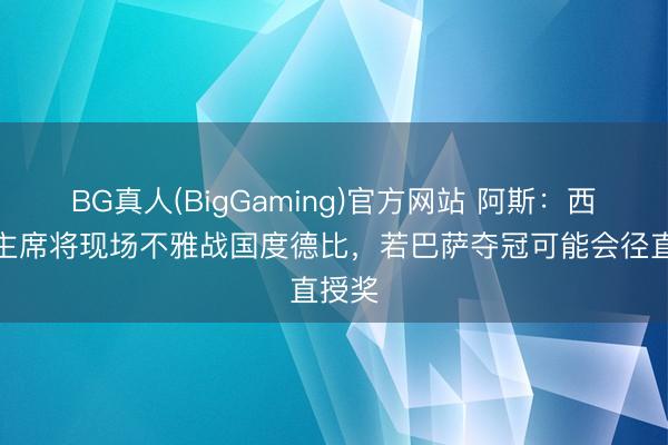 BG真人(BigGaming)官方网站 阿斯：西足协主席将现场不雅战国度德比，若巴萨夺冠可能会径直授奖