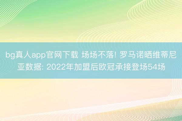 bg真人app官网下载 场场不落! 罗马诺晒维蒂尼亚数据: 2022年加盟后欧冠承接登场54场