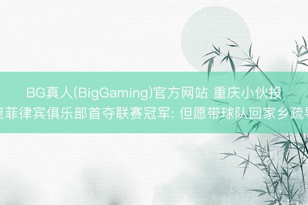 BG真人(BigGaming)官方网站 重庆小伙投资菲律宾俱乐部首夺联赛冠军: 但愿带球队回家乡疏导