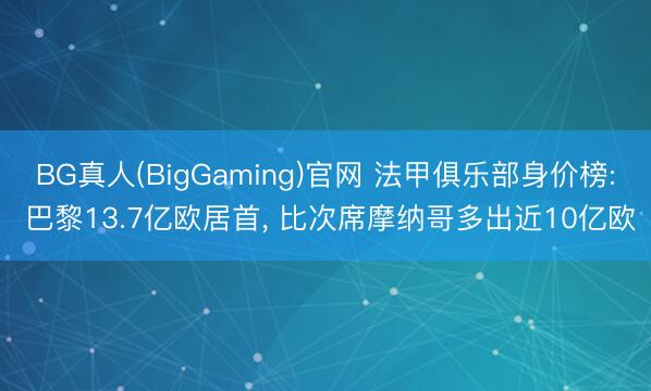 BG真人(BigGaming)官网 法甲俱乐部身价榜: 巴黎13.7亿欧居首, 比次席摩纳哥多出近10亿欧