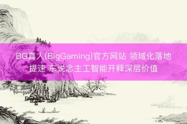 BG真人(BigGaming)官方网站 领域化落地提速 东说念主工智能开释深层价值