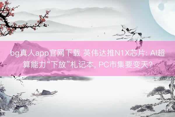 bg真人app官网下载 英伟达推N1X芯片: AI超算能力“下放”札记本， PC市集要变天?