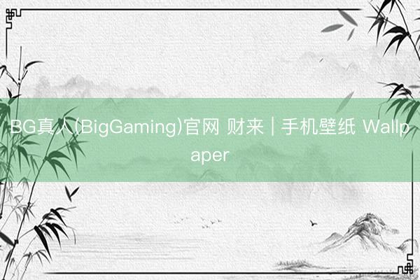 BG真人(BigGaming)官网 财来 | 手机壁纸 Wallpaper
