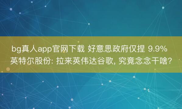 bg真人app官网下载 好意思政府仅捏 9.9% 英特尔股份: 拉来英伟达谷歌, 究竟念念干啥?