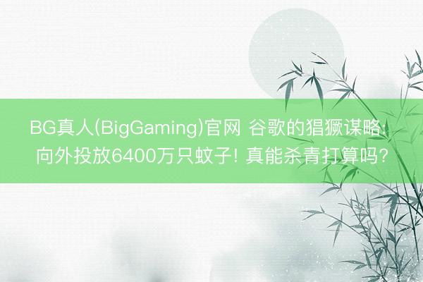 BG真人(BigGaming)官网 谷歌的猖獗谋略: 向外投放6400万只蚊子! 真能杀青打算吗?