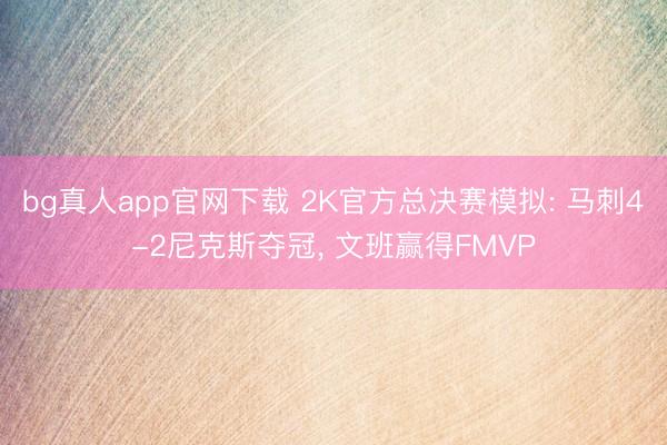 bg真人app官网下载 2K官方总决赛模拟: 马刺4-2尼克斯夺冠, 文班赢得FMVP
