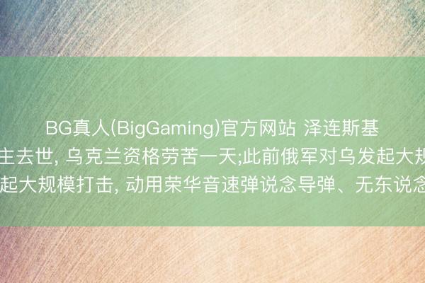 BG真人(BigGaming)官方网站 泽连斯基: 俄蹙迫形成22东说念主去世, 乌克兰资格劳苦一天;此前俄军对乌发起大规模打击, 动用荣华音速弹说念导弹、无东说念主机等精准制导火器