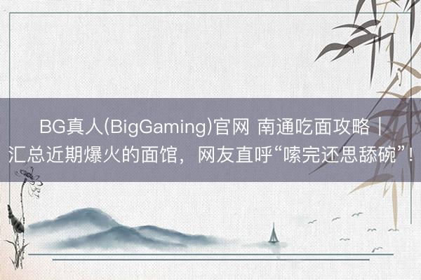 BG真人(BigGaming)官网 南通吃面攻略｜汇总近期爆火的面馆，网友直呼“嗦完还思舔碗”！