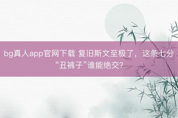 bg真人app官网下载 复旧斯文至极了，这条七分“丑裤子”谁能绝交？