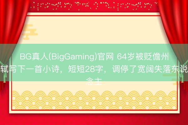 BG真人(BigGaming)官网 64岁被贬儋州，苏轼写下一首小诗，短短28字，调停了宽阔失落东说念主