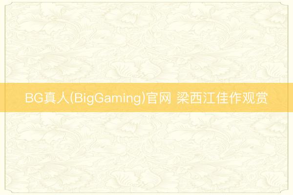 BG真人(BigGaming)官网 梁西江佳作观赏