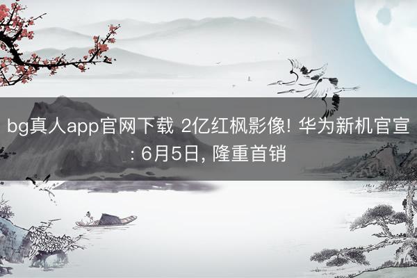bg真人app官网下载 2亿红枫影像! 华为新机官宣: 6月5日， 隆重首销