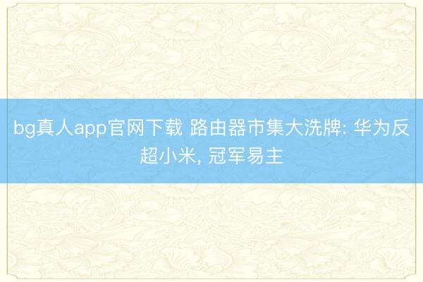 bg真人app官网下载 路由器市集大洗牌: 华为反超小米, 冠军易主