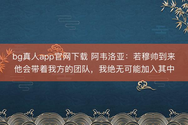 bg真人app官网下载 阿韦洛亚：若穆帅到来他会带着我方的团队，我绝无可能加入其中