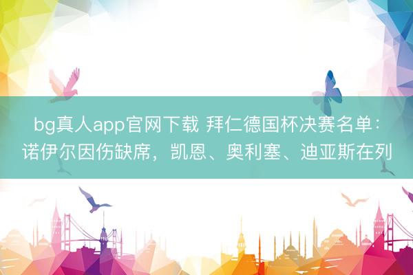 bg真人app官网下载 拜仁德国杯决赛名单：诺伊尔因伤缺席，凯恩、奥利塞、迪亚斯在列
