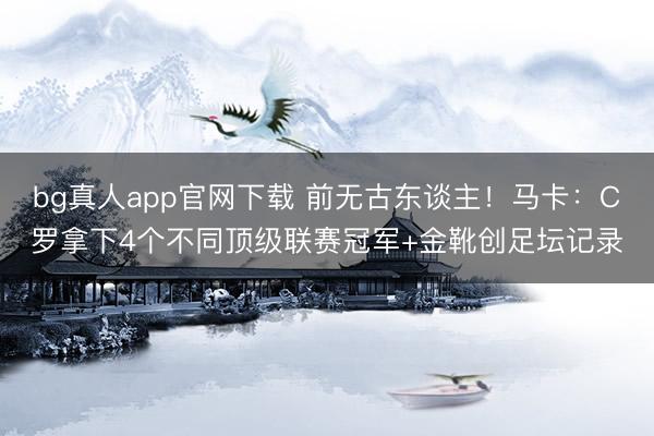 bg真人app官网下载 前无古东谈主!马卡:C罗拿下4个不同顶级联赛冠军+金靴创足坛记录