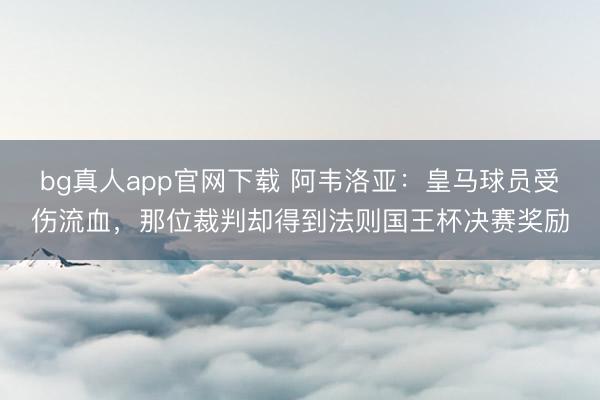 bg真人app官网下载 阿韦洛亚:皇马球员受伤流血,那位裁判却得到法则国王杯决赛奖励